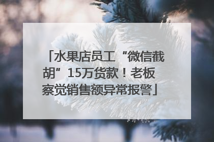 水果店员工“微信截胡”15万货款！老板察觉销售额异常报警